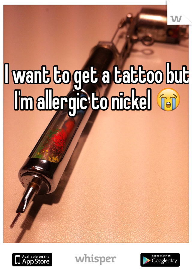 I want to get a tattoo but I'm allergic to nickel 😭