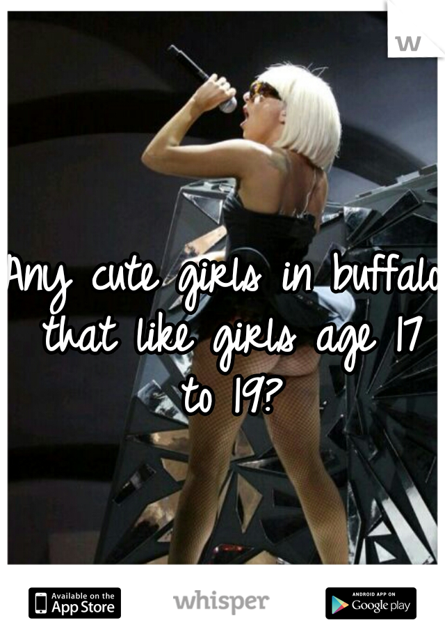 Any cute girls in buffalo that like girls age 17 to 19?