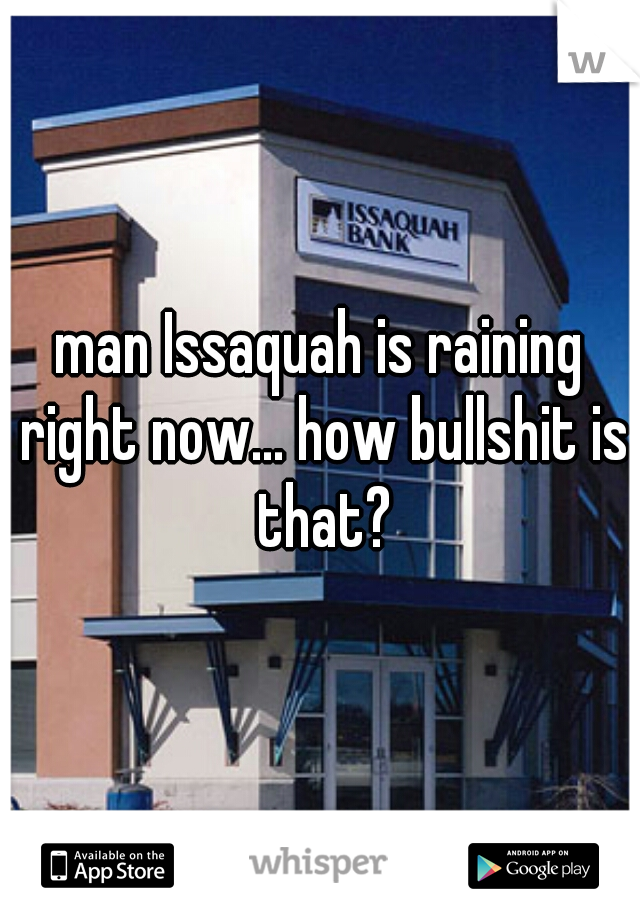 man Issaquah is raining right now... how bullshit is that?