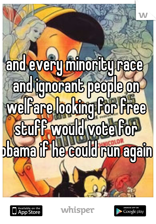 and every minority race and ignorant people on welfare looking for free stuff would vote for obama if he could run again