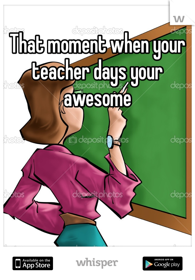 That moment when your teacher days your awesome