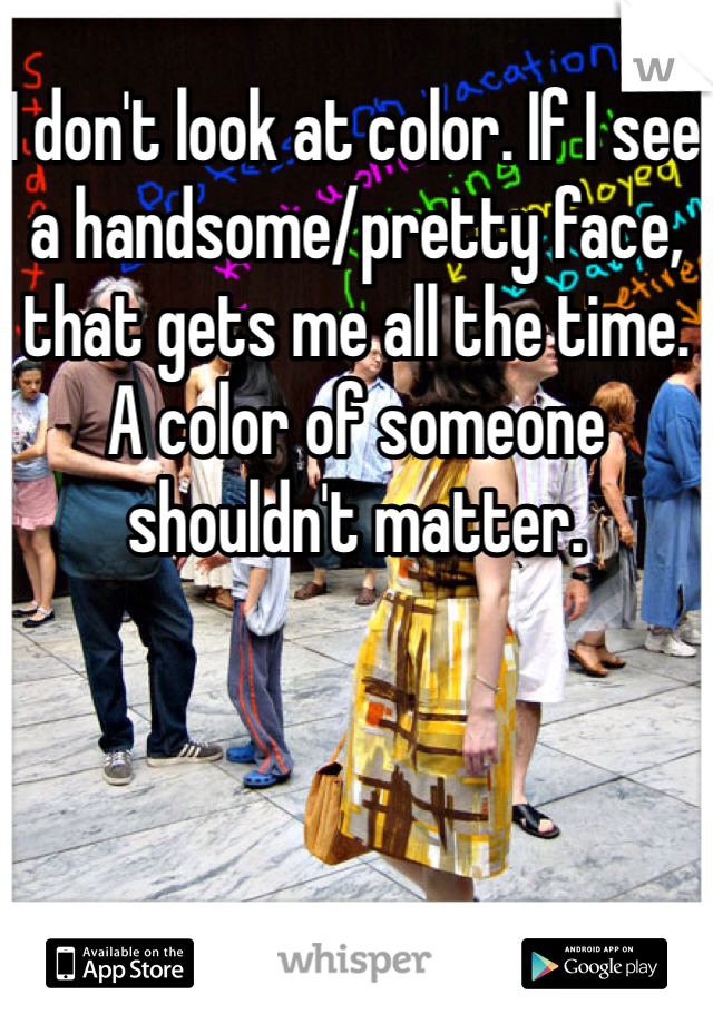 I don't look at color. If I see a handsome/pretty face, that gets me all the time. A color of someone shouldn't matter.