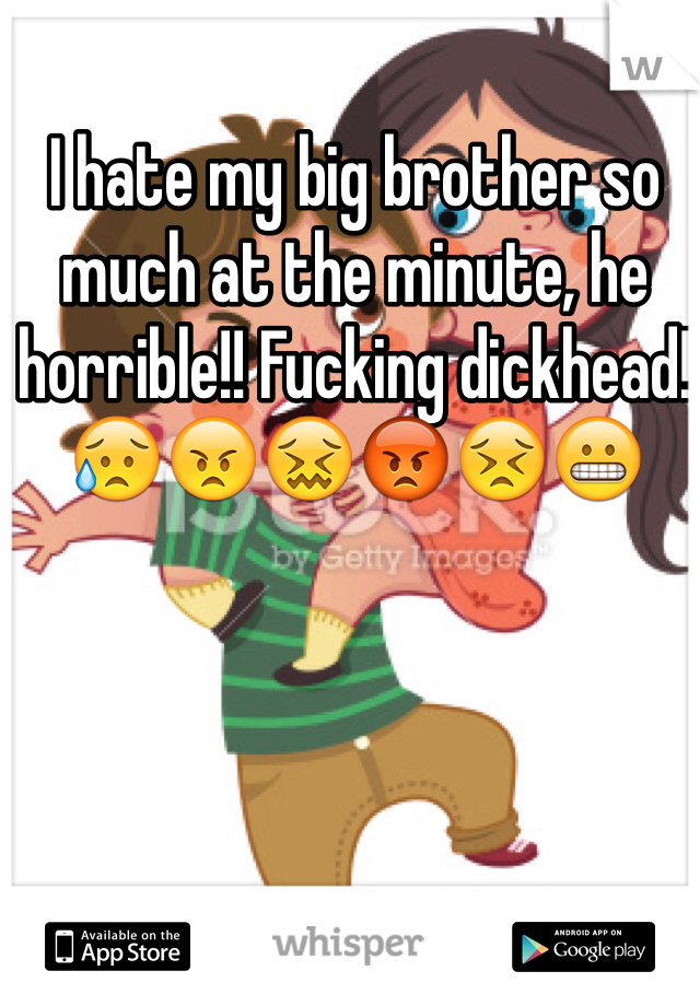 I hate my big brother so much at the minute, he horrible!! Fucking dickhead! 😥😠😖😡😣😬