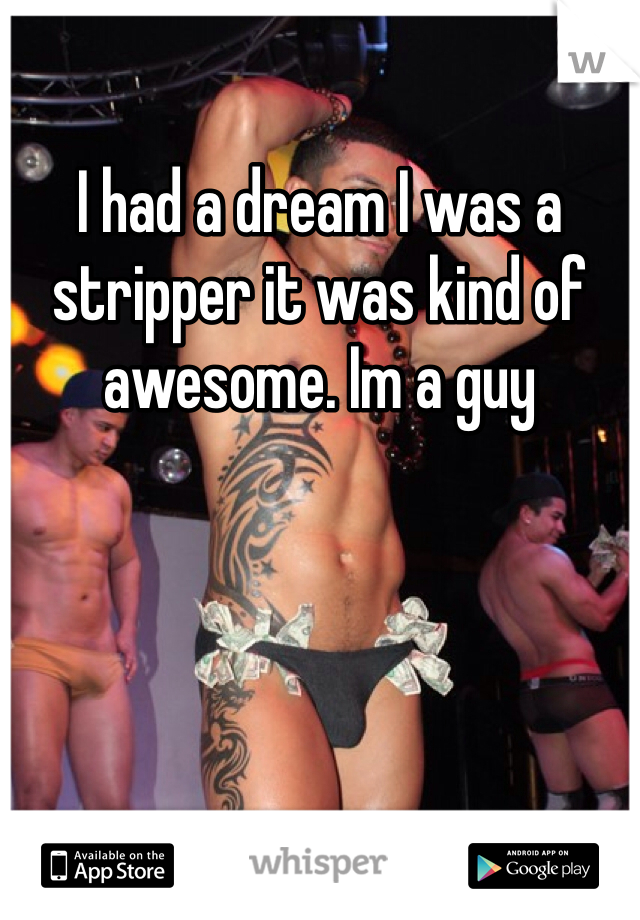 I had a dream I was a stripper it was kind of awesome. Im a guy 