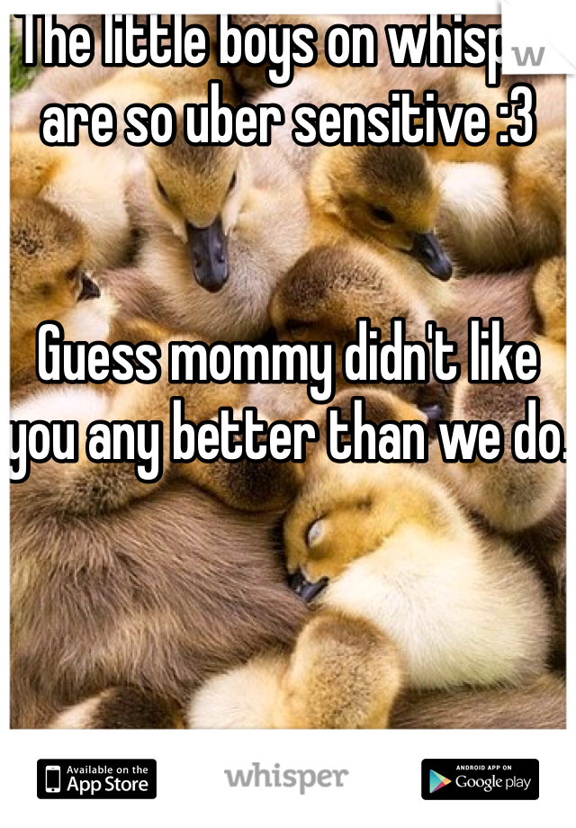 The little boys on whisper are so uber sensitive :3


Guess mommy didn't like you any better than we do.