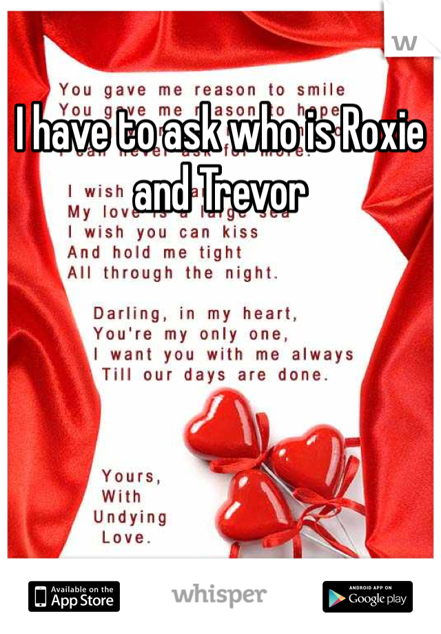 I have to ask who is Roxie and Trevor 