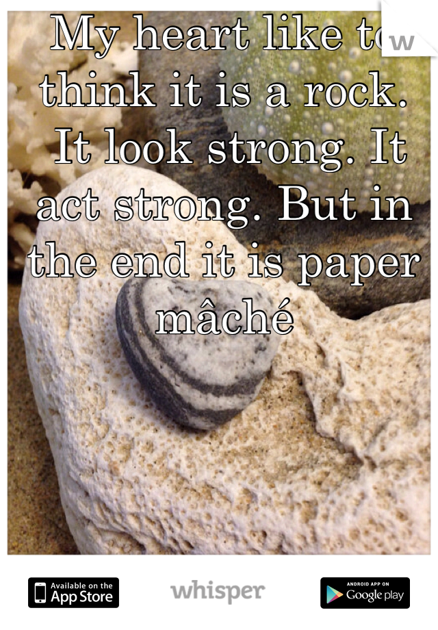 My heart like to think it is a rock.
 It look strong. It act strong. But in the end it is paper mâché  