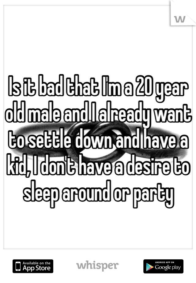Is it bad that I'm a 20 year old male and I already want to settle down and have a kid, I don't have a desire to sleep around or party 