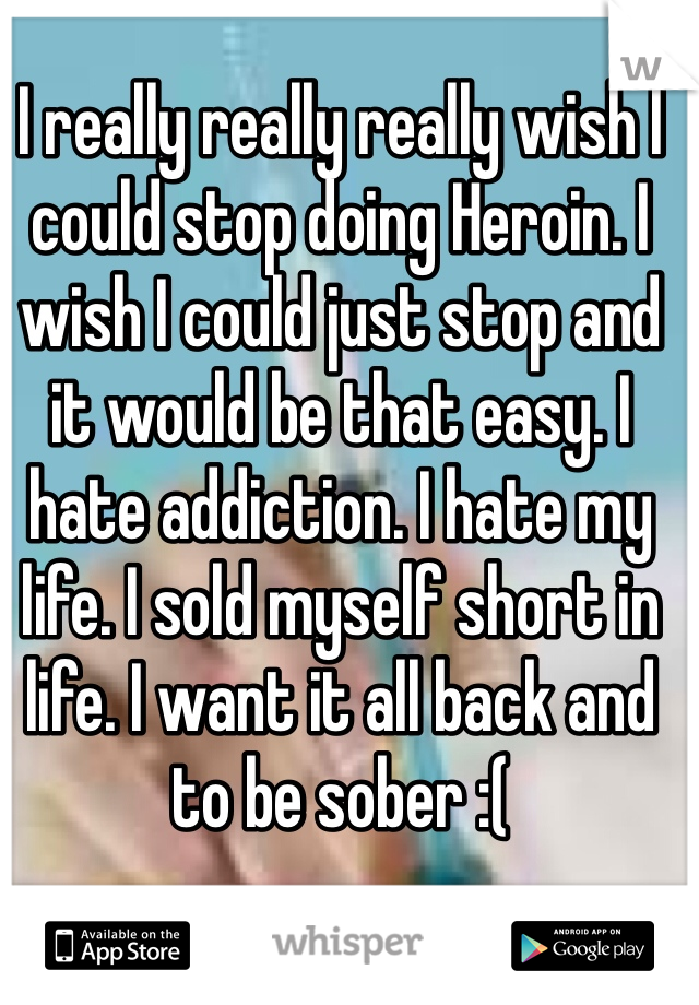 I really really really wish I could stop doing Heroin. I wish I could just stop and it would be that easy. I hate addiction. I hate my life. I sold myself short in life. I want it all back and to be sober :(