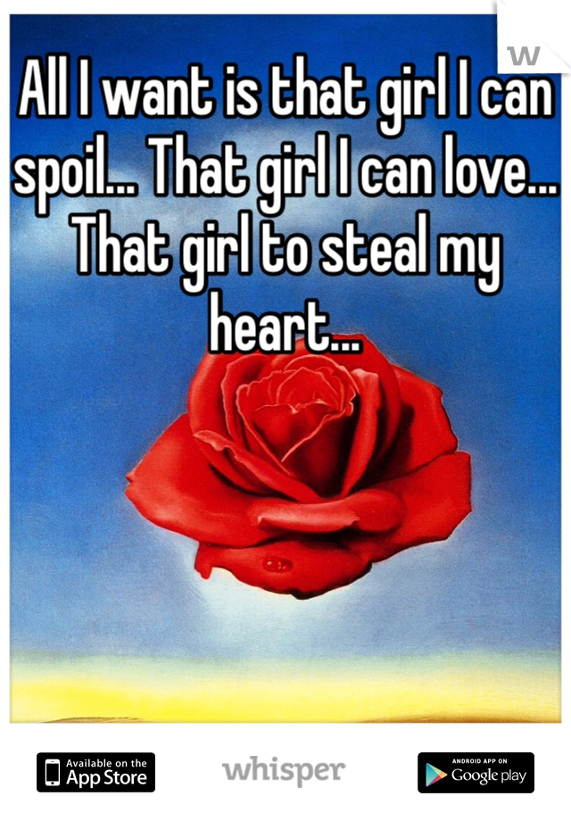 All I want is that girl I can spoil... That girl I can love...
That girl to steal my heart...