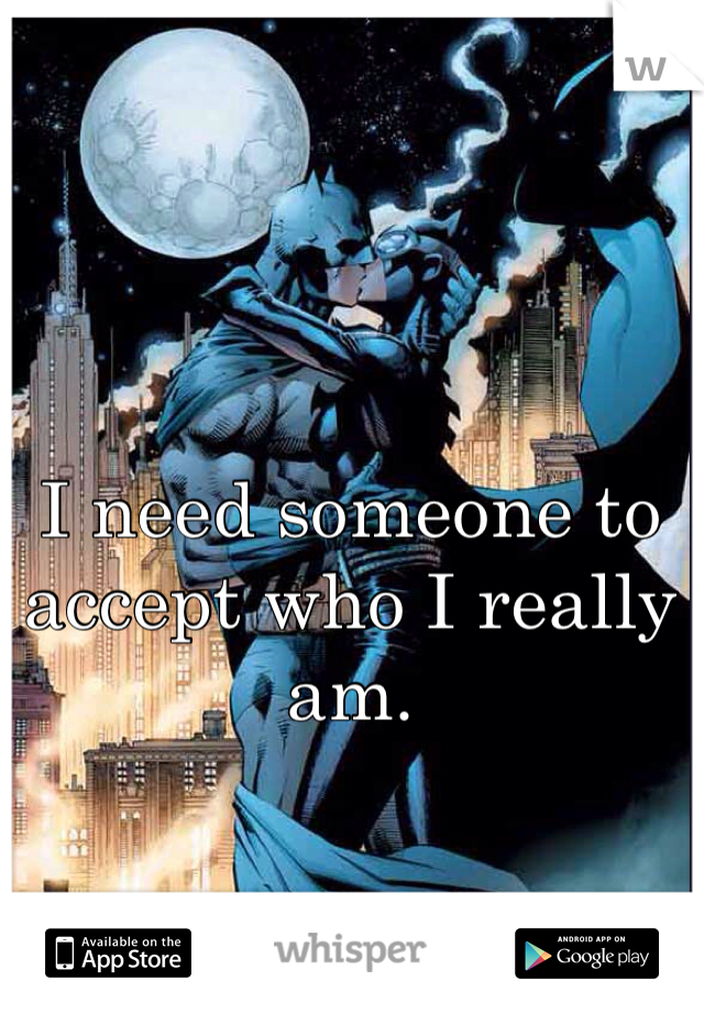I need someone to accept who I really am. 