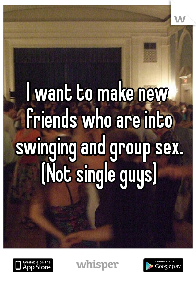 I want to make new friends who are into swinging and group sex. (Not single guys)