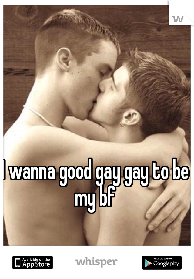 I wanna good gay gay to be my bf 