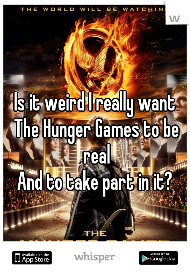 Is it weird I really want The Hunger Games to be real

And to take part in it?