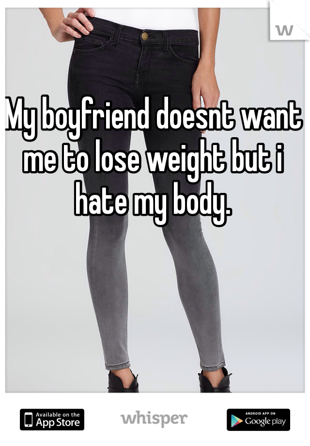 My boyfriend doesnt want me to lose weight but i hate my body. 