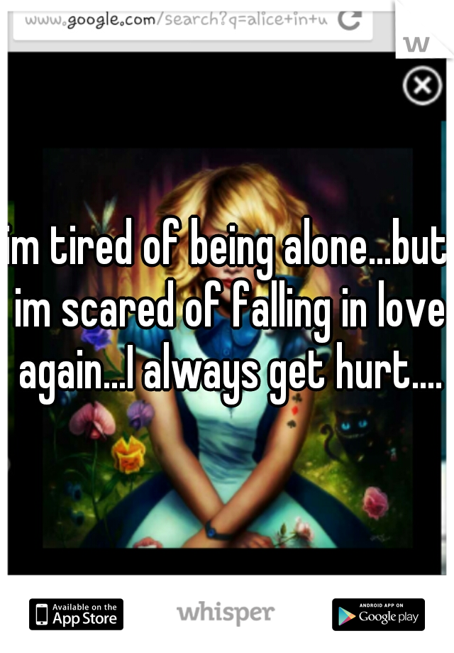 im tired of being alone...but im scared of falling in love again...I always get hurt....