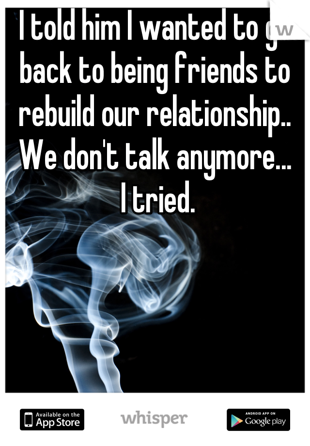 I told him I wanted to go back to being friends to rebuild our relationship.. We don't talk anymore...
 I tried.