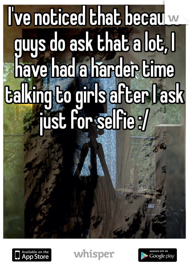 I've noticed that because guys do ask that a lot, I have had a harder time talking to girls after I ask just for selfie :/ 