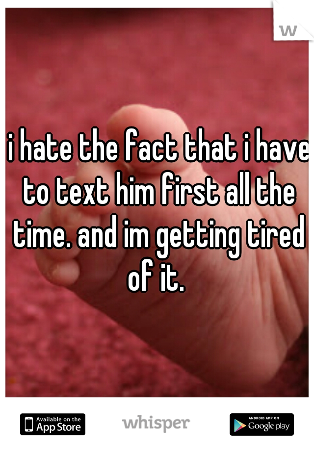  i hate the fact that i have to text him first all the time. and im getting tired of it. 