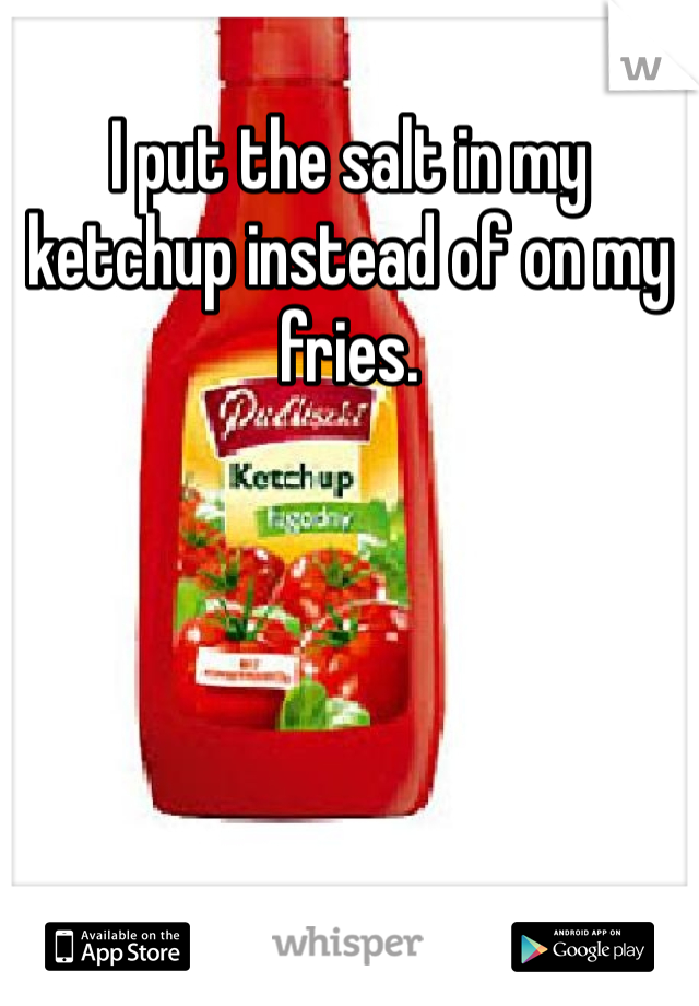 I put the salt in my ketchup instead of on my fries. 