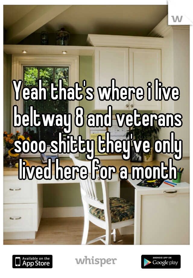 Yeah that's where i live beltway 8 and veterans sooo shitty they've only lived here for a month