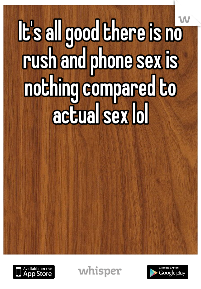 It's all good there is no rush and phone sex is nothing compared to actual sex lol