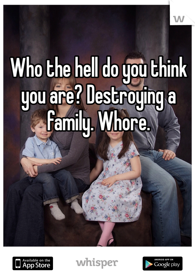 Who the hell do you think you are? Destroying a family. Whore. 