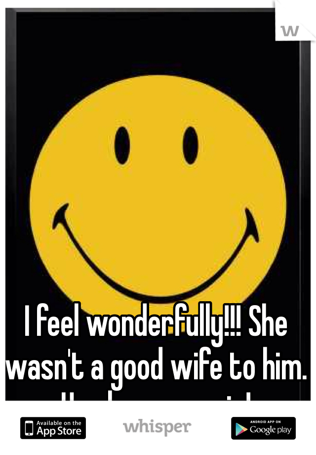 I feel wonderfully!!! She wasn't a good wife to him. Her lose my gain!