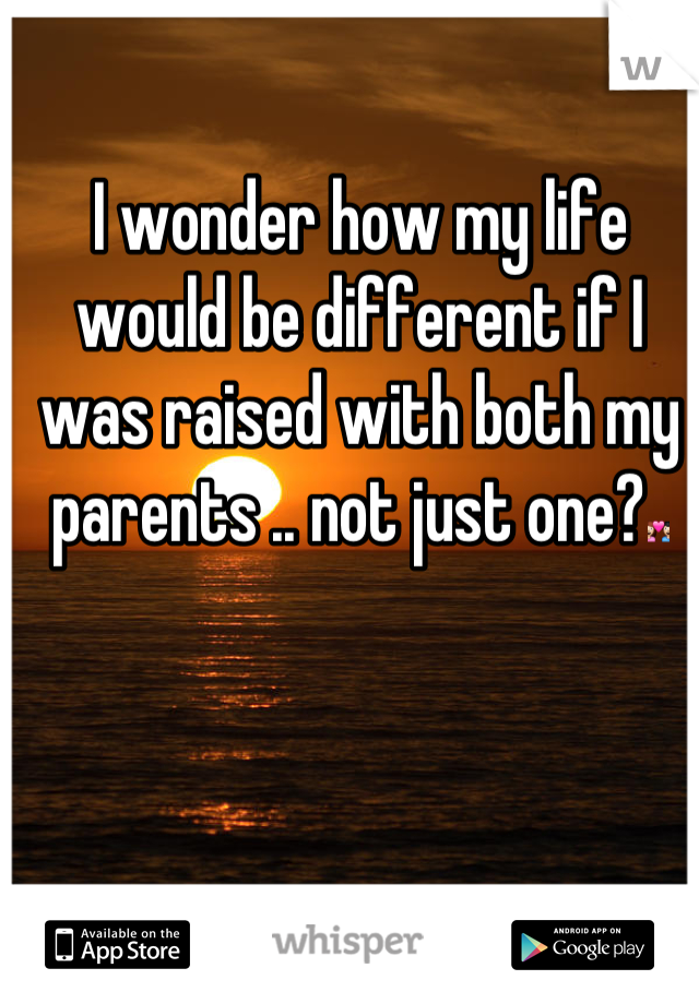 I wonder how my life would be different if I was raised with both my parents .. not just one?💑