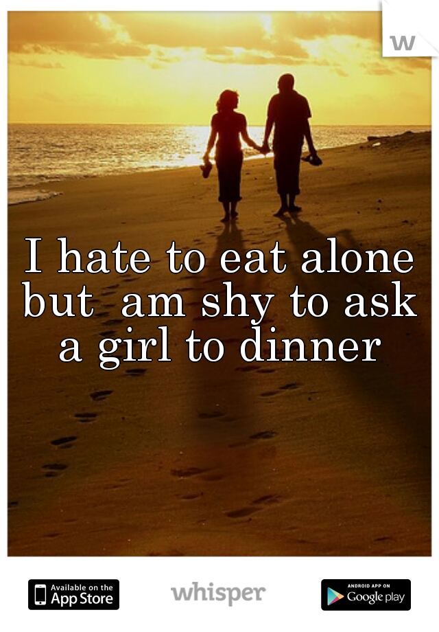 I hate to eat alone but  am shy to ask  a girl to dinner 