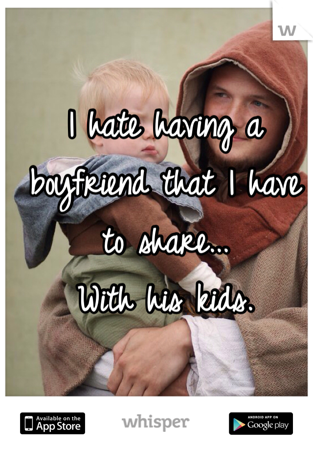 I hate having a boyfriend that I have to share...
With his kids. 