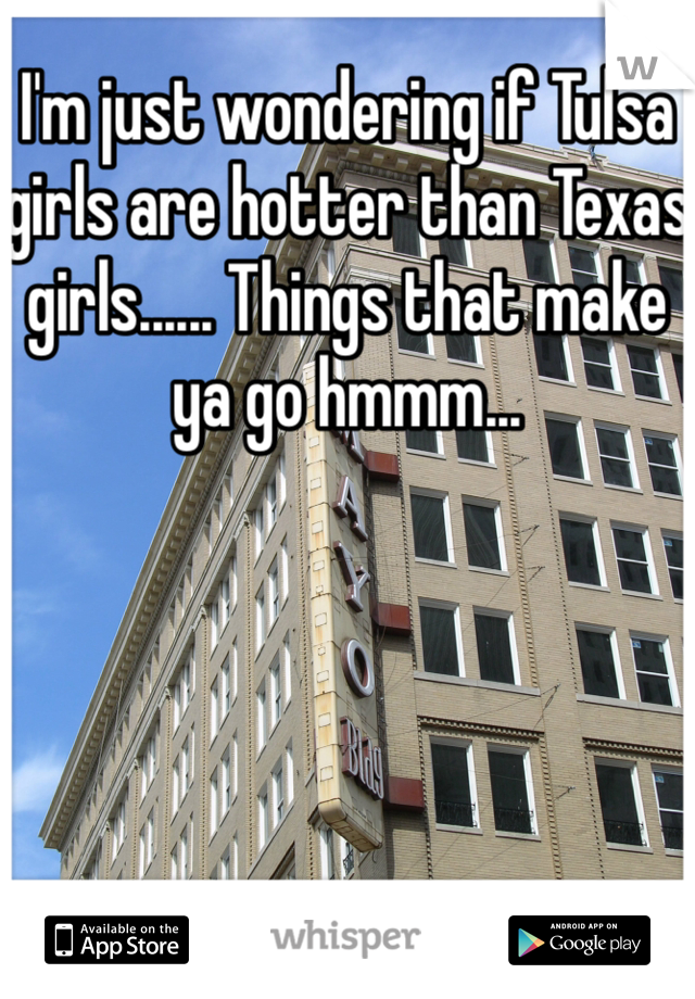 I'm just wondering if Tulsa girls are hotter than Texas girls...... Things that make ya go hmmm...