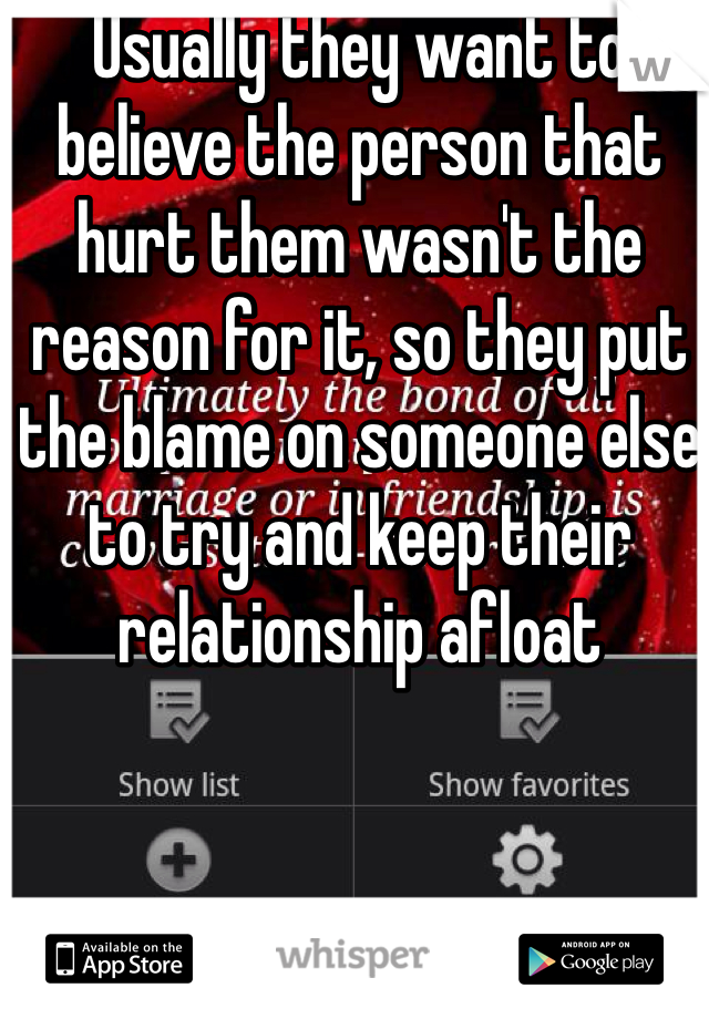 Usually they want to believe the person that hurt them wasn't the reason for it, so they put the blame on someone else to try and keep their relationship afloat 