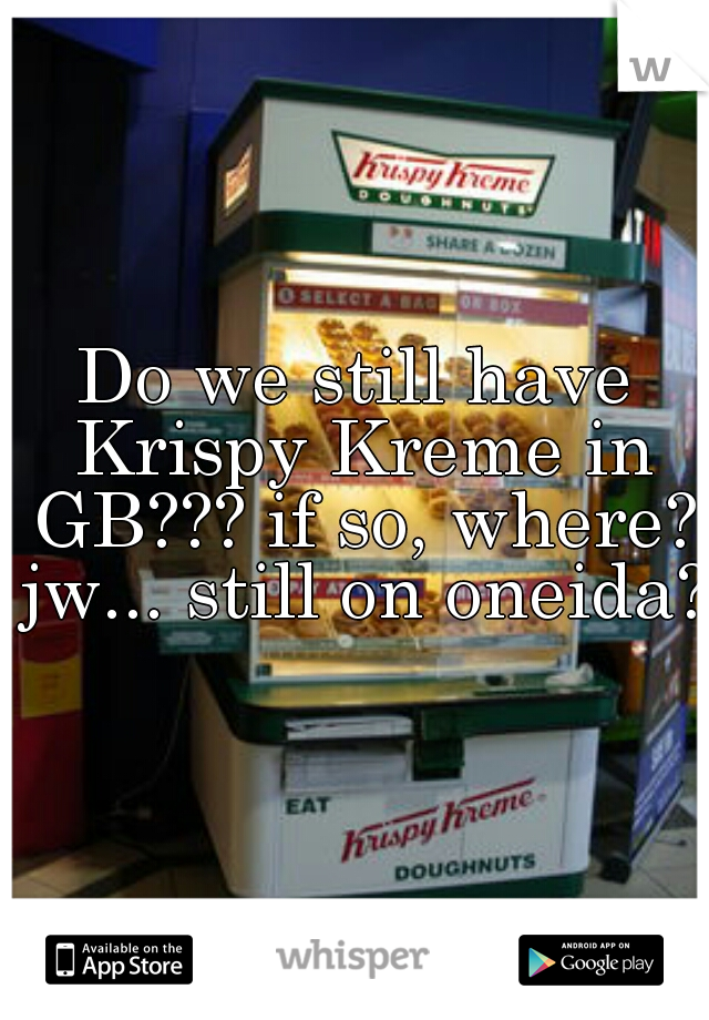 Do we still have Krispy Kreme in GB??? if so, where? jw... still on oneida? 