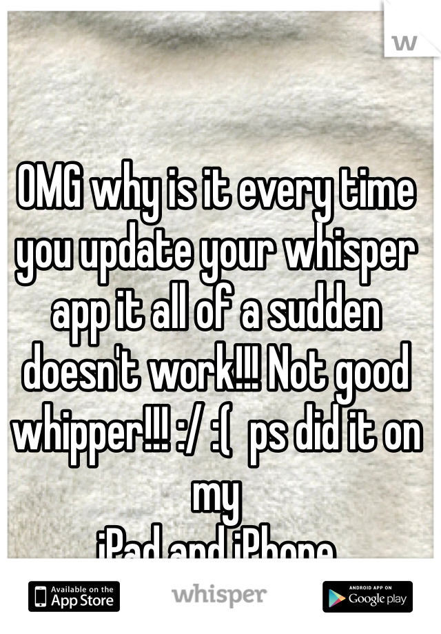 OMG why is it every time you update your whisper app it all of a sudden doesn't work!!! Not good whipper!!! :/ :(  ps did it on my
iPad and iPhone 
