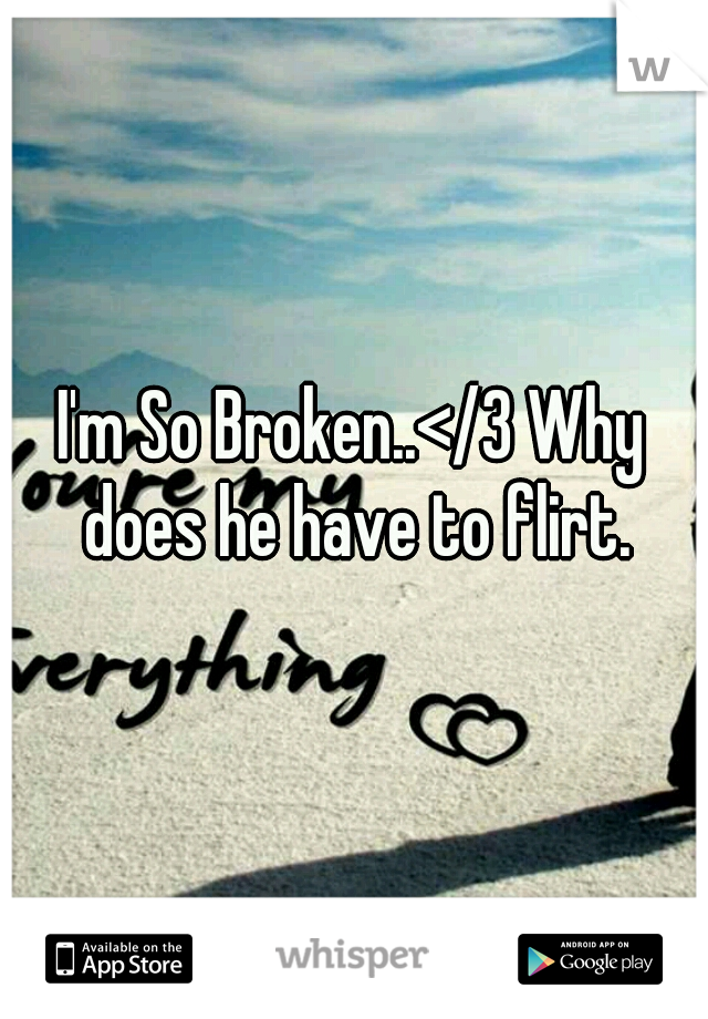 I'm So Broken..</3 Why does he have to flirt.