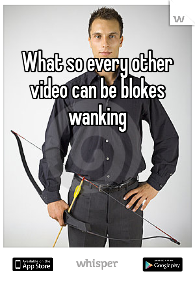 What so every other video can be blokes wanking