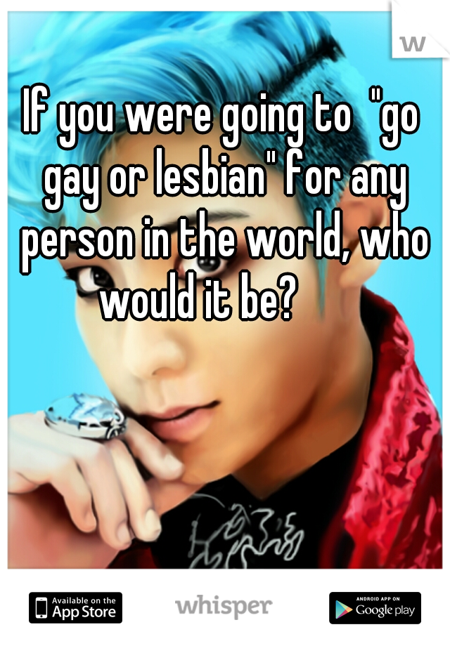 If you were going to  "go gay or lesbian" for any person in the world, who would it be?      