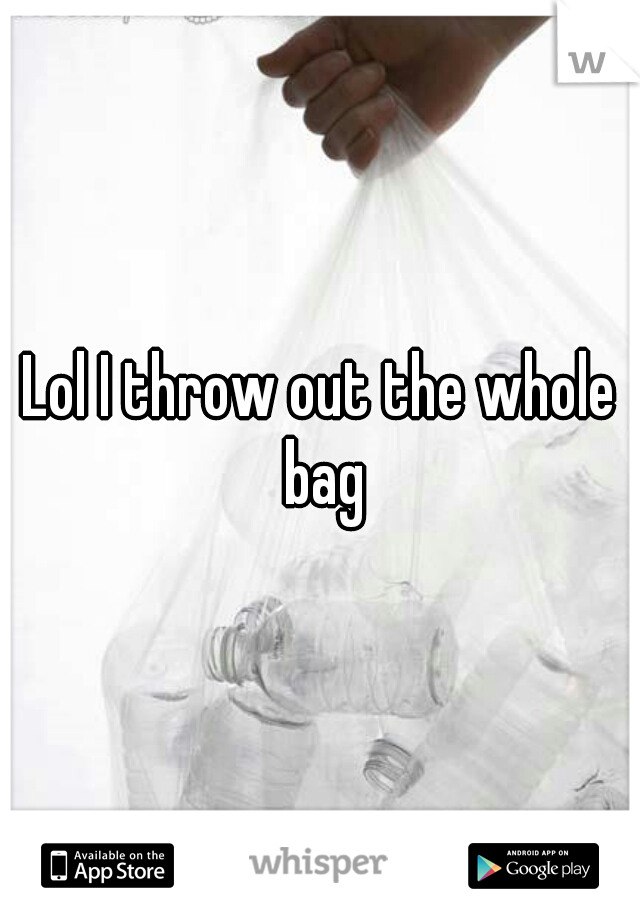 Lol I throw out the whole bag