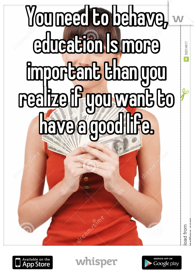 You need to behave, education Is more important than you realize if you want to have a good life.
