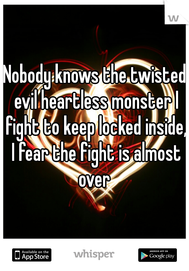 Nobody knows the twisted evil heartless monster I fight to keep locked inside, I fear the fight is almost over 