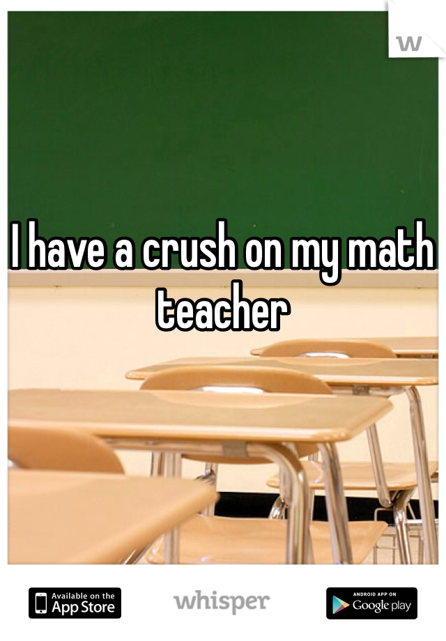 I have a crush on my math teacher 