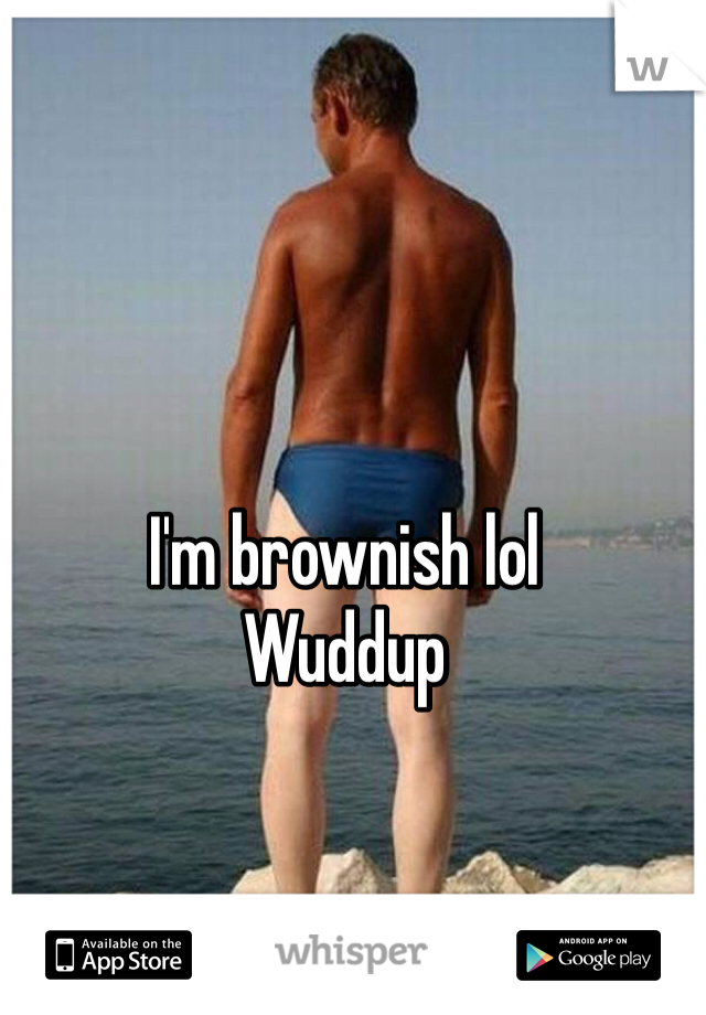 I'm brownish lol 
Wuddup 