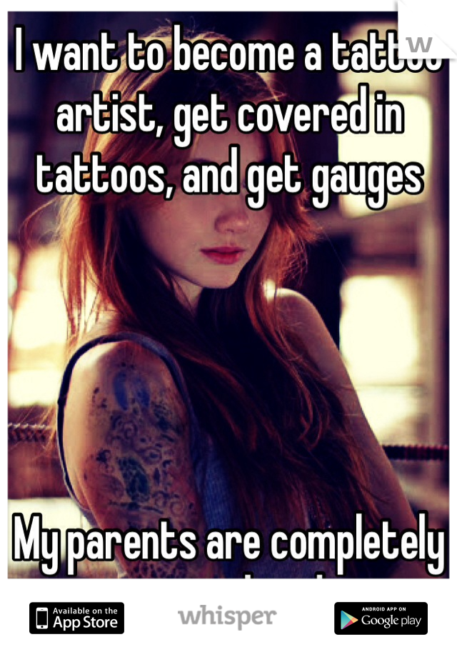 I want to become a tattoo artist, get covered in tattoos, and get gauges





My parents are completely against this idea