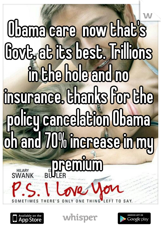 Obama care  now that's Govt. at its best. Trillions in the hole and no insurance. thanks for the policy cancelation Obama oh and 70% increase in my premium 