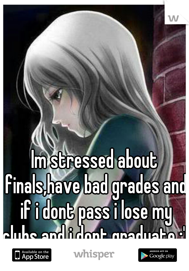 Im stressed about finals,have bad grades and if i dont pass i lose my clubs and i dont graduate :'(