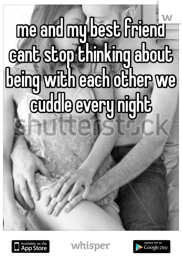 me and my best friend cant stop thinking about being with each other we cuddle every night 
