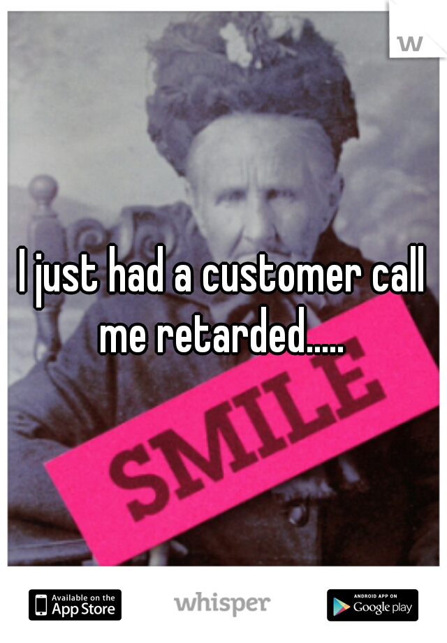 I just had a customer call me retarded..... 