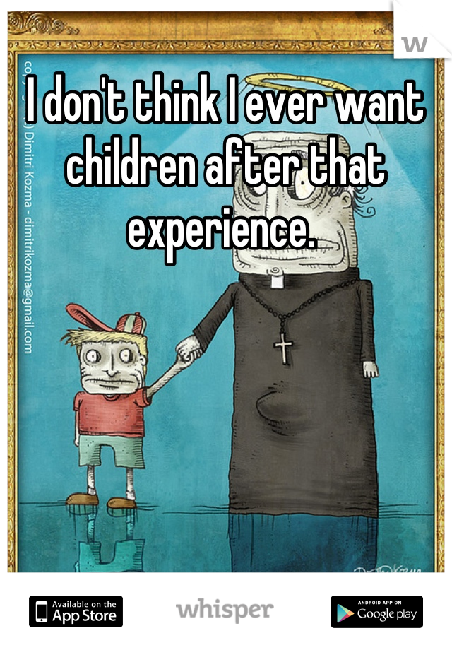 I don't think I ever want children after that experience. 