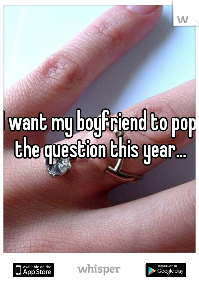 I want my boyfriend to pop the question this year...